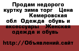 Продам недорого куртку зима торг › Цена ­ 3 000 - Кемеровская обл. Одежда, обувь и аксессуары » Женская одежда и обувь   